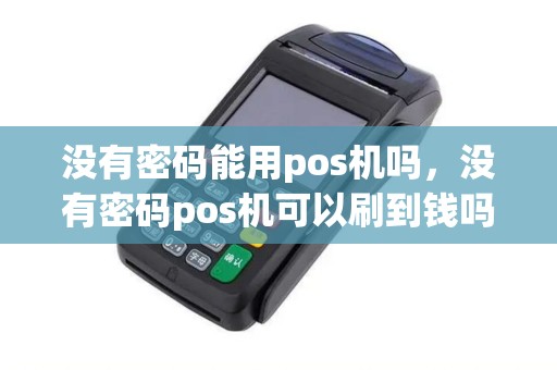没有密码能用pos机吗,没有密码pos机可以刷到钱吗? 没有密码能用pos机吗,没有密码pos机可以刷到钱吗?