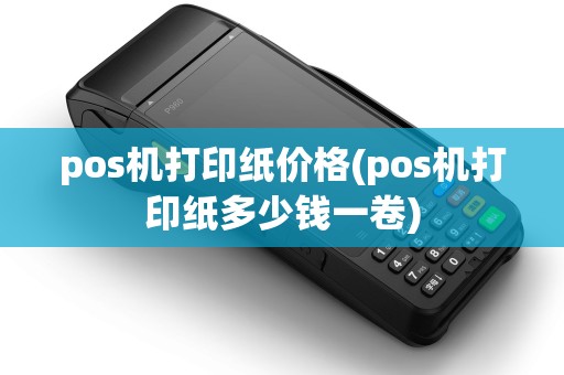 pos机打印纸价格(pos机打印纸多少钱一卷)