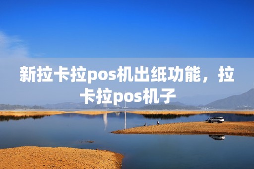 新拉卡拉pos机出纸功能,拉卡拉pos机子 新拉卡拉pos机出纸功能,拉卡拉pos机子