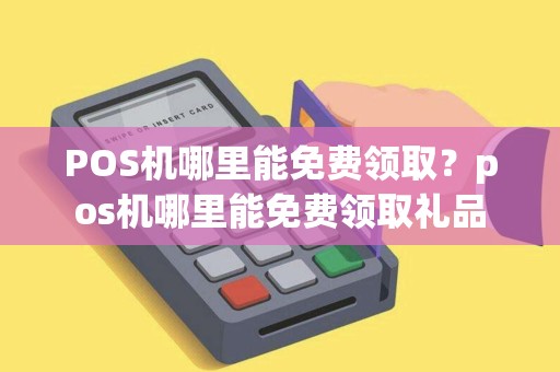 POS机哪里能免费领取？pos机哪里能免费领取礼品