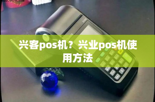 兴客pos机?兴业pos机使用方法 兴客pos机?兴业pos机使用方法