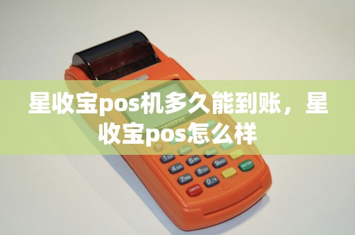 星收宝pos机多久能到账,星收宝pos怎么样 星收宝pos机多久能到账,星收宝pos怎么样