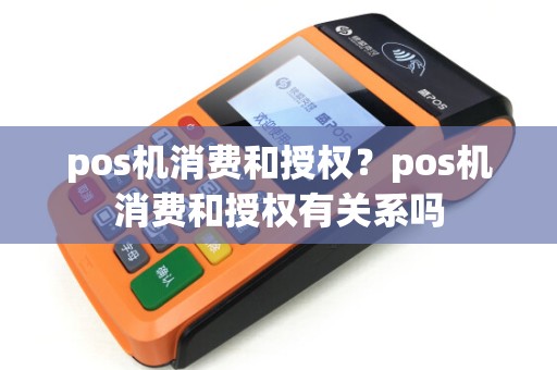pos机消费和授权?pos机消费和授权有关系吗 pos机消费和授权?pos机消费和授权有关系吗