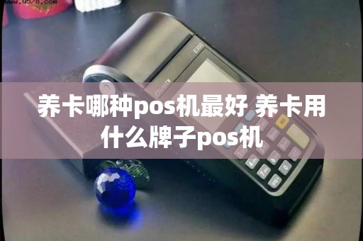 养卡哪种pos机最好 养卡用什么牌子pos机 养卡哪种pos机最好 养卡用什么牌子pos机