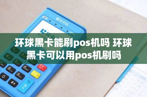 环球黑卡能刷pos机吗 环球黑卡可以用pos机刷吗 环球黑卡能刷pos机吗 环球黑卡可以用pos机刷吗