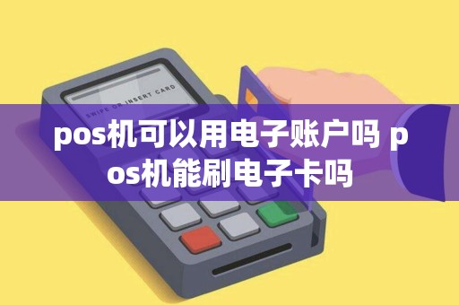 pos机可以用电子账户吗 pos机能刷电子卡吗 pos机可以用电子账户吗 pos机能刷电子卡吗
