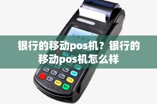 银行的移动pos机?银行的移动pos机怎么样 银行的移动pos机?银行的移动pos机怎么样