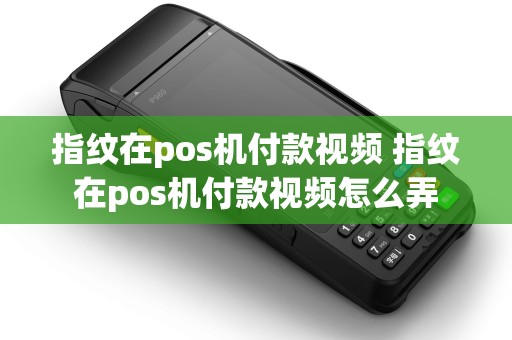 指纹在pos机付款视频 指纹在pos机付款视频怎么弄 指纹在pos机付款视频 指纹在pos机付款视频怎么弄