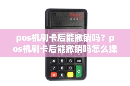 pos机刷卡后能撤销吗?pos机刷卡后能撤销吗怎么操作 pos机刷卡后能撤销吗?pos机刷卡后能撤销吗怎么操作