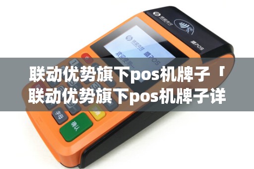 联动优势旗下pos机牌子「联动优势旗下pos机牌子详细介绍」 联动优势旗下pos机牌子「联动优势旗下pos机牌子详细介绍」