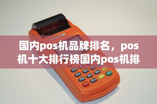 国内pos机品牌排名,pos机十大排行榜国内pos机排名 国内pos机品牌排名,pos机十大排行榜国内pos机排名