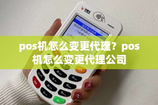 pos机怎么变更代理？pos机怎么变更代理公司