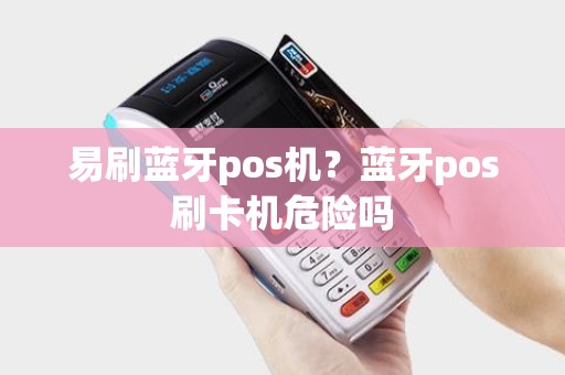 易刷蓝牙pos机?蓝牙pos刷卡机危险吗 易刷蓝牙pos机?蓝牙pos刷卡机危险吗