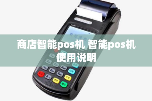 商店智能pos机 智能pos机使用说明 商店智能pos机 智能pos机使用说明