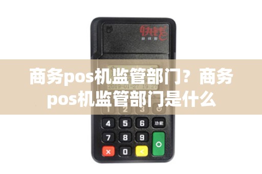 商务pos机监管部门?商务pos机监管部门是什么 商务pos机监管部门?商务pos机监管部门是什么
