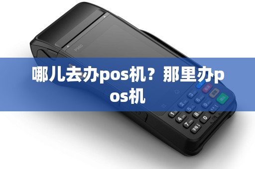 哪儿去办pos机？那里办pos机