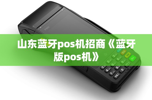 山东蓝牙pos机招商《蓝牙版pos机》 山东蓝牙pos机招商《蓝牙版pos机》