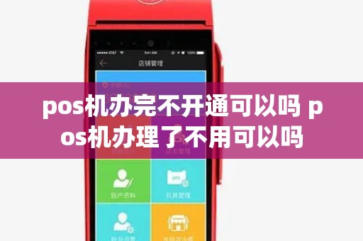 pos机办完不开通可以吗 pos机办理了不用可以吗