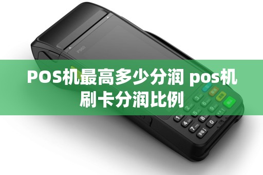 POS机最高多少分润 pos机刷卡分润比例 POS机最高多少分润 pos机刷卡分润比例