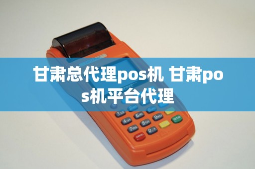 甘肃总代理pos机 甘肃pos机平台代理 甘肃总代理pos机 甘肃pos机平台代理