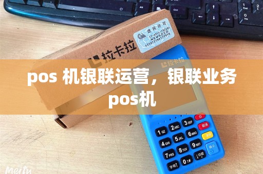 pos 机银联运营，银联业务pos机