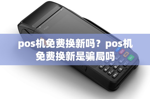 pos机免费换新吗?pos机免费换新是骗局吗 pos机免费换新吗?pos机免费换新是骗局吗