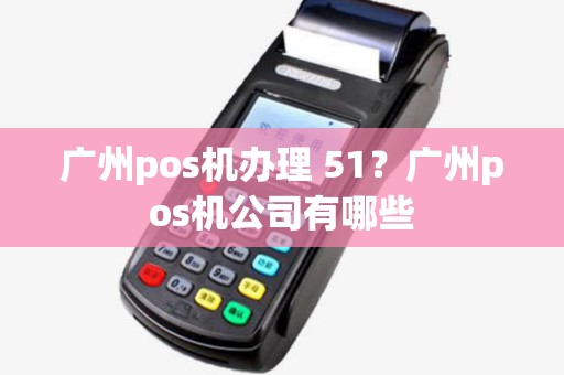 广州pos机办理 51?广州pos机公司有哪些 广州pos机办理 51?广州pos机公司有哪些