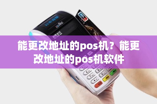 能更改地址的pos机?能更改地址的pos机软件 能更改地址的pos机?能更改地址的pos机软件