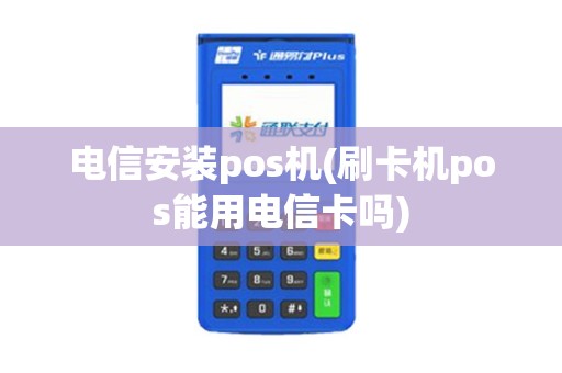 电信安装pos机(刷卡机pos能用电信卡吗) 电信安装pos机(刷卡机pos能用电信卡吗)