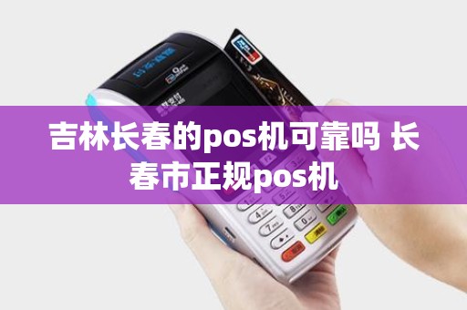 吉林长春的pos机可靠吗 长春市正规pos机 吉林长春的pos机可靠吗 长春市正规pos机