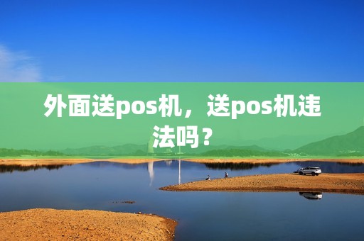 外面送pos机,送pos机违法吗? 外面送pos机,送pos机违法吗?