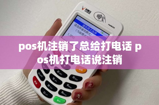 pos机注销了总给打电话 pos机打电话说注销 pos机注销了总给打电话 pos机打电话说注销