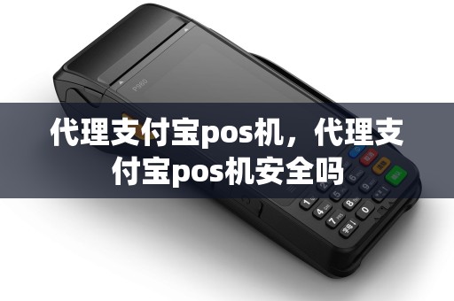 代理支付宝pos机,代理支付宝pos机安全吗 代理支付宝pos机,代理支付宝pos机安全吗