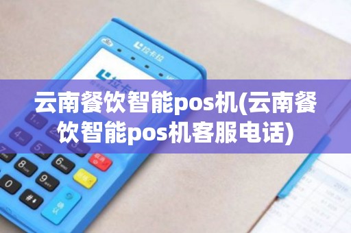 云南餐饮智能pos机(云南餐饮智能pos机客服电话) 云南餐饮智能pos机(云南餐饮智能pos机客服电话)