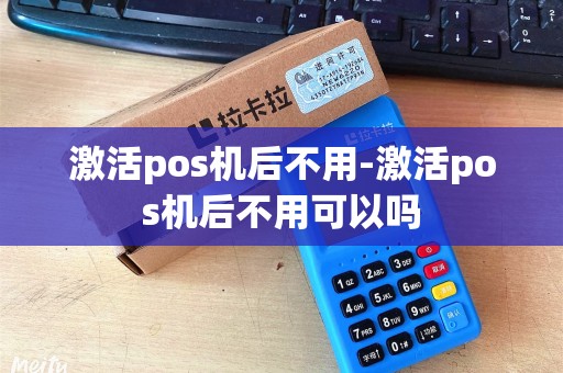 激活pos机后不用-激活pos机后不用可以吗 激活pos机后不用-激活pos机后不用可以吗