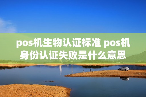 pos机生物认证标准 pos机身份认证失败是什么意思 pos机生物认证标准 pos机身份认证失败是什么意思