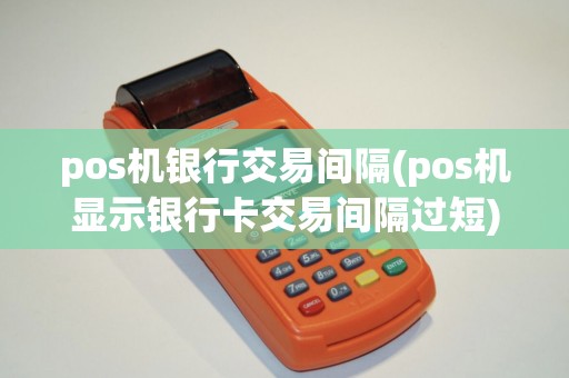 pos机银行交易间隔(pos机显示银行卡交易间隔过短) pos机银行交易间隔(pos机显示银行卡交易间隔过短)