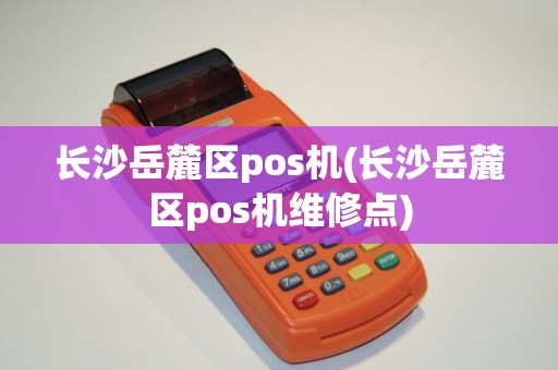长沙岳麓区pos机(长沙岳麓区pos机维修点)