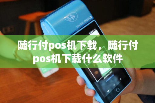 随行付pos机下载,随行付pos机下载什么软件 随行付pos机下载,随行付pos机下载什么软件