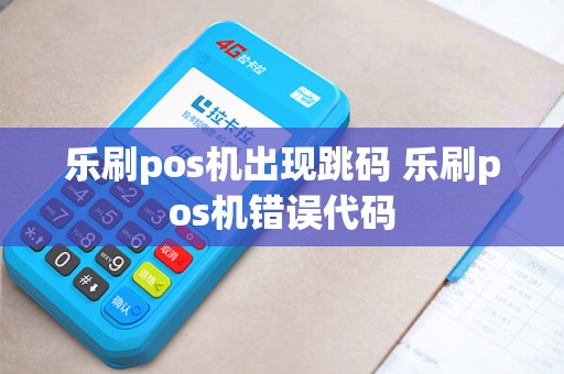 乐刷pos机出现跳码 乐刷pos机错误代码