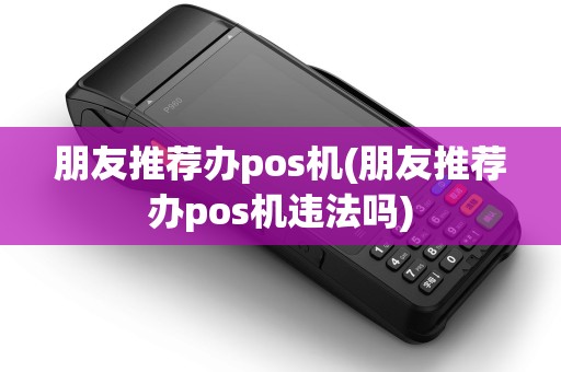 朋友推荐办pos机(朋友推荐办pos机违法吗) 朋友推荐办pos机(朋友推荐办pos机违法吗)