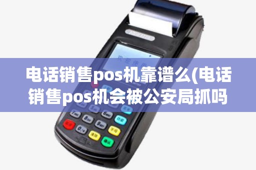 电话销售pos机靠谱么(电话销售pos机会被公安局抓吗) 电话销售pos机靠谱么(电话销售pos机会被公安局抓吗)