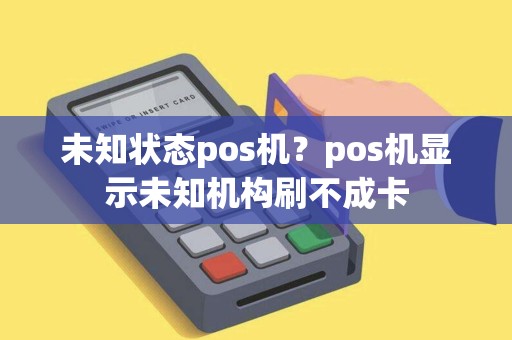 未知状态pos机?pos机显示未知机构刷不成卡 未知状态pos机?pos机显示未知机构刷不成卡