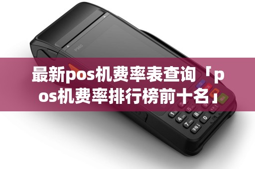 最新pos机费率表查询「pos机费率排行榜前十名」 最新pos机费率表查询「pos机费率排行榜前十名」