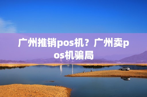 广州推销pos机？广州卖pos机骗局