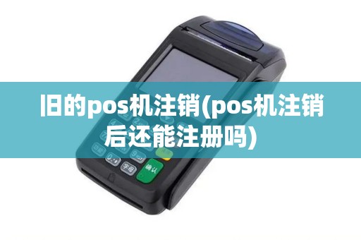 旧的pos机注销(pos机注销后还能注册吗)