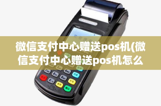 微信支付中心赠送pos机(微信支付中心赠送pos机怎么用)