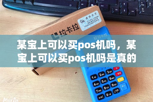 某宝上可以买pos机吗,某宝上可以买pos机吗是真的吗 某宝上可以买pos机吗,某宝上可以买pos机吗是真的吗