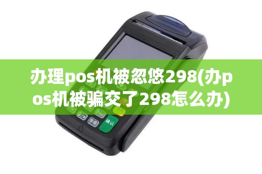 办理pos机被忽悠298(办pos机被骗交了298怎么办)