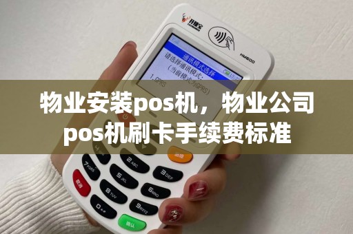 物业安装pos机,物业公司pos机刷卡手续费标准 物业安装pos机,物业公司pos机刷卡手续费标准